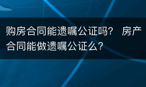 购房合同能遗嘱公证吗？ 房产合同能做遗嘱公证么?