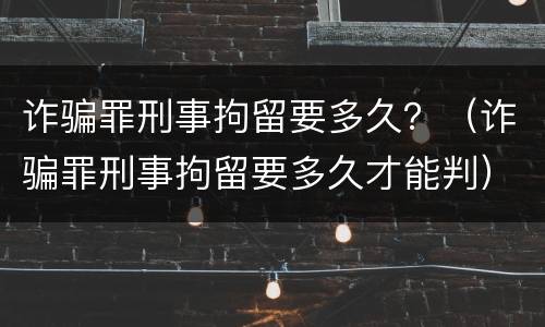 诈骗罪刑事拘留要多久？（诈骗罪刑事拘留要多久才能判）