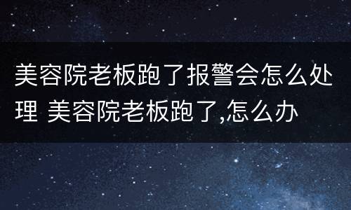 美容院老板跑了报警会怎么处理 美容院老板跑了,怎么办