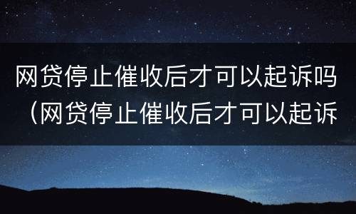 网贷停止催收后才可以起诉吗（网贷停止催收后才可以起诉吗）