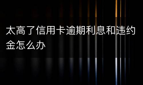 太高了信用卡逾期利息和违约金怎么办