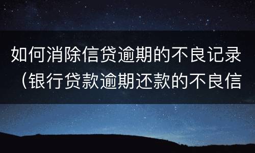 如何消除信贷逾期的不良记录（银行贷款逾期还款的不良信用记录怎么消除）