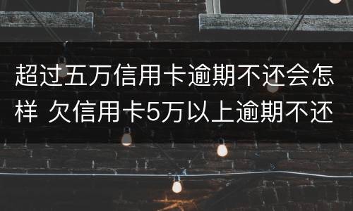 超过五万信用卡逾期不还会怎样 欠信用卡5万以上逾期不还款
