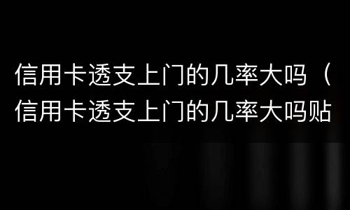 信用卡透支上门的几率大吗（信用卡透支上门的几率大吗贴吧）