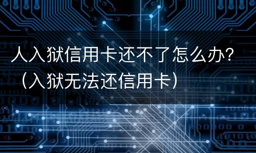 人入狱信用卡还不了怎么办？（入狱无法还信用卡）