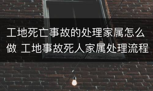 工地死亡事故的处理家属怎么做 工地事故死人家属处理流程