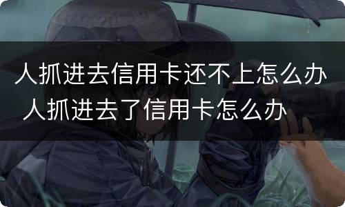 人抓进去信用卡还不上怎么办 人抓进去了信用卡怎么办