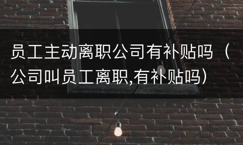 员工主动离职公司有补贴吗（公司叫员工离职,有补贴吗）