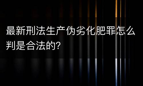 最新刑法生产伪劣化肥罪怎么判是合法的？