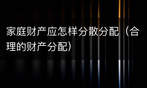 家庭财产应怎样分散分配（合理的财产分配）
