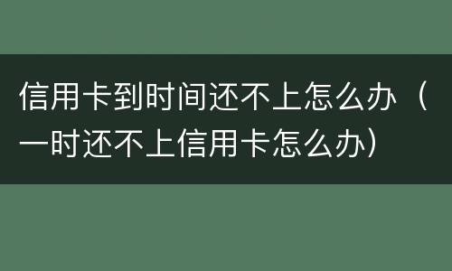 信用卡到时间还不上怎么办（一时还不上信用卡怎么办）