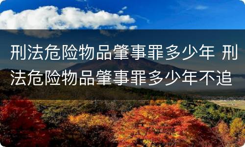 刑法危险物品肇事罪多少年 刑法危险物品肇事罪多少年不追究