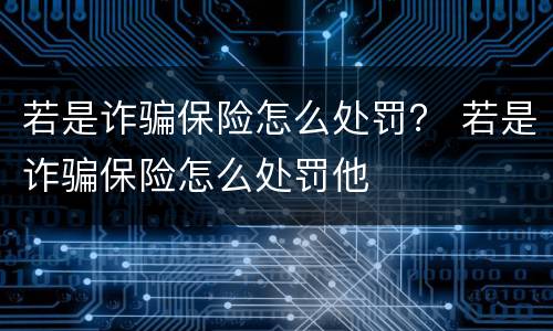 若是诈骗保险怎么处罚？ 若是诈骗保险怎么处罚他