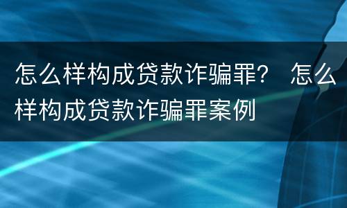 怎么样构成贷款诈骗罪？ 怎么样构成贷款诈骗罪案例