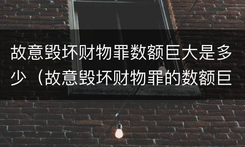 故意毁坏财物罪数额巨大是多少（故意毁坏财物罪的数额巨大）