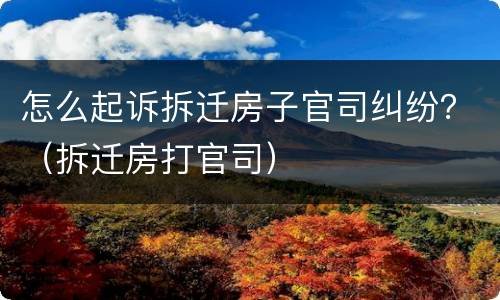 怎么起诉拆迁房子官司纠纷？（拆迁房打官司）