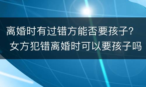 离婚时有过错方能否要孩子？ 女方犯错离婚时可以要孩子吗