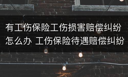 有工伤保险工伤损害赔偿纠纷怎么办 工伤保险待遇赔偿纠纷