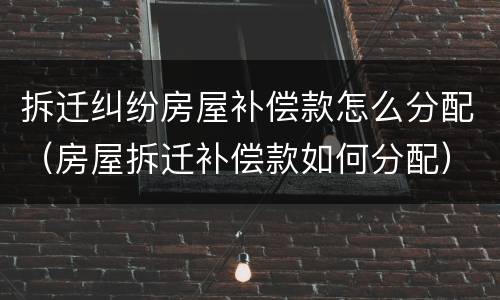 拆迁纠纷房屋补偿款怎么分配（房屋拆迁补偿款如何分配）