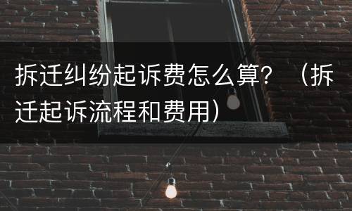 拆迁纠纷起诉费怎么算？（拆迁起诉流程和费用）