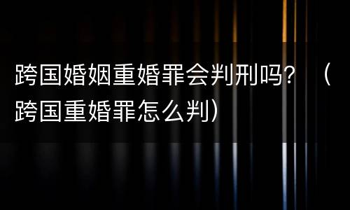 跨国婚姻重婚罪会判刑吗？（跨国重婚罪怎么判）
