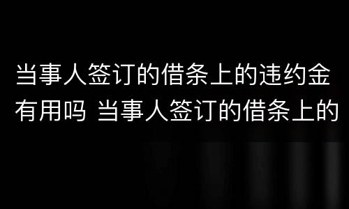 当事人签订的借条上的违约金有用吗 当事人签订的借条上的违约金有用吗