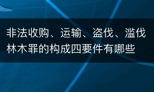 非法收购、运输、盗伐、滥伐林木罪的构成四要件有哪些