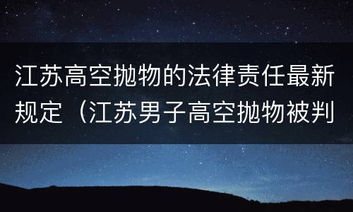 江苏高空抛物的法律责任最新规定（江苏男子高空抛物被判三年）