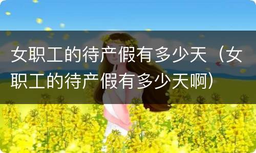 女职工的待产假有多少天（女职工的待产假有多少天啊）