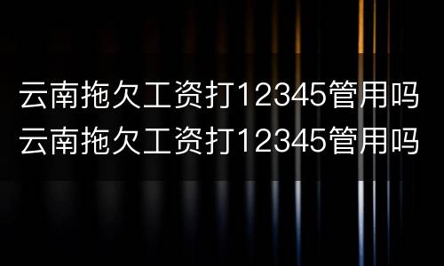 云南拖欠工资打12345管用吗 云南拖欠工资打12345管用吗