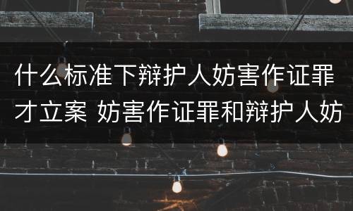 什么标准下辩护人妨害作证罪才立案 妨害作证罪和辩护人妨害作证罪的区别