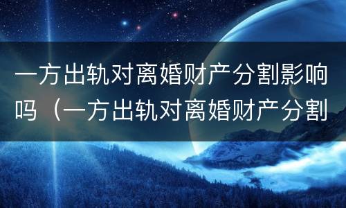 一方出轨对离婚财产分割影响吗（一方出轨对离婚财产分割影响吗女方）