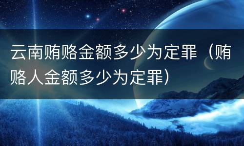 云南贿赂金额多少为定罪（贿赂人金额多少为定罪）