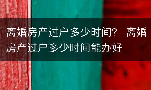 离婚房产过户多少时间？ 离婚房产过户多少时间能办好
