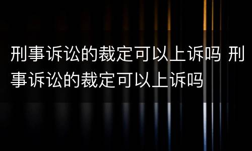 刑事诉讼的裁定可以上诉吗 刑事诉讼的裁定可以上诉吗