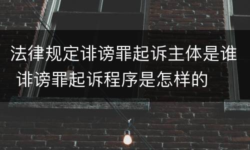 法律规定诽谤罪起诉主体是谁 诽谤罪起诉程序是怎样的