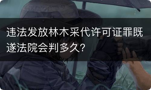 违法发放林木采代许可证罪既遂法院会判多久？