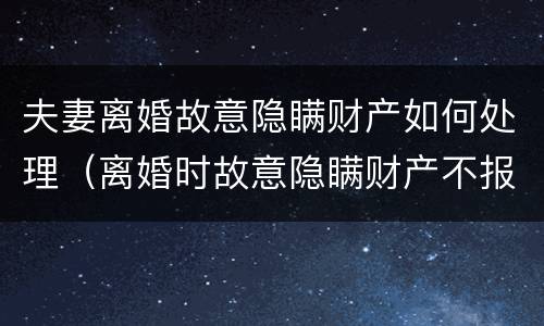 夫妻离婚故意隐瞒财产如何处理（离婚时故意隐瞒财产不报会怎样）
