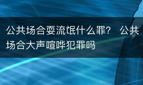 公共场合耍流氓什么罪？ 公共场合大声喧哗犯罪吗