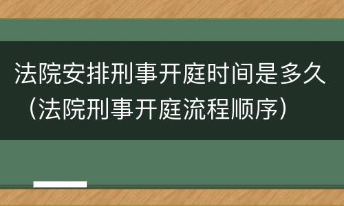 法院安排刑事开庭时间是多久（法院刑事开庭流程顺序）