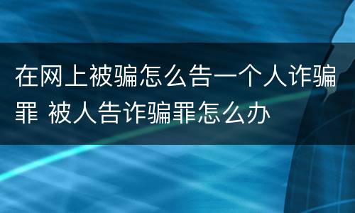 在网上被骗怎么告一个人诈骗罪 被人告诈骗罪怎么办