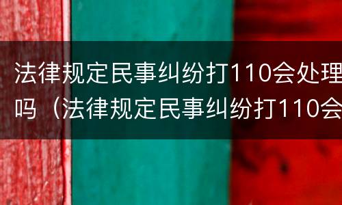 法律规定民事纠纷打110会处理吗（法律规定民事纠纷打110会处理吗为什么）