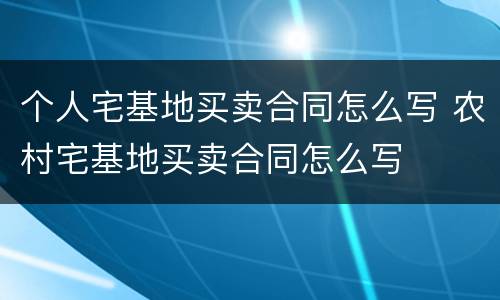 个人宅基地买卖合同怎么写 农村宅基地买卖合同怎么写