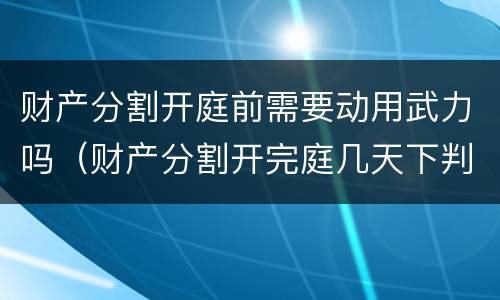 财产分割开庭前需要动用武力吗（财产分割开完庭几天下判决）