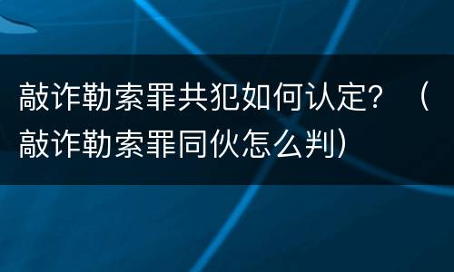 敲诈勒索罪共犯如何认定？（敲诈勒索罪同伙怎么判）