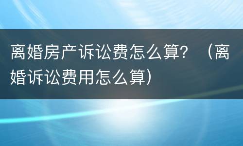 离婚房产诉讼费怎么算？（离婚诉讼费用怎么算）