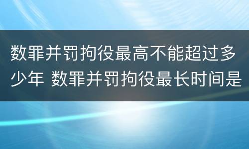 数罪并罚拘役最高不能超过多少年 数罪并罚拘役最长时间是多久