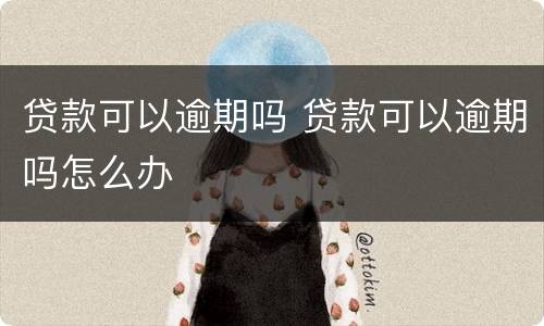 贷款可以逾期吗 贷款可以逾期吗怎么办