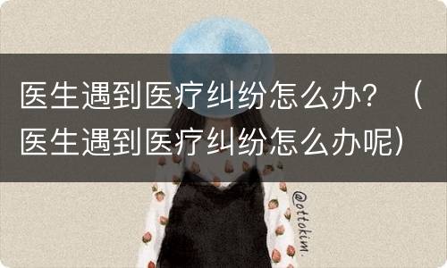 医生遇到医疗纠纷怎么办？（医生遇到医疗纠纷怎么办呢）