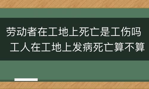 劳动者在工地上死亡是工伤吗 工人在工地上发病死亡算不算工伤